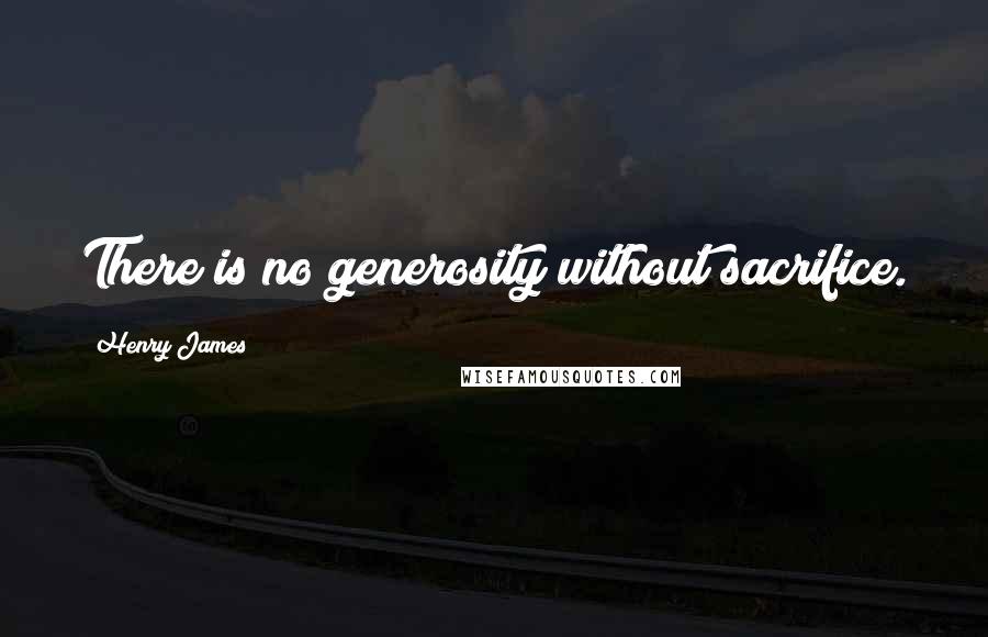 Henry James Quotes: There is no generosity without sacrifice.