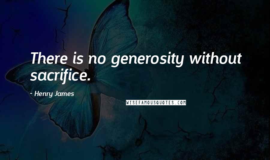 Henry James Quotes: There is no generosity without sacrifice.