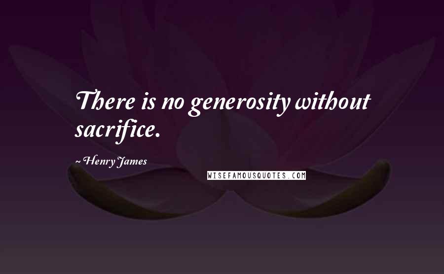 Henry James Quotes: There is no generosity without sacrifice.