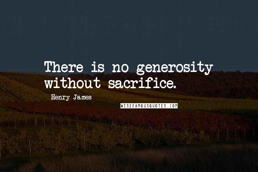 Henry James Quotes: There is no generosity without sacrifice.