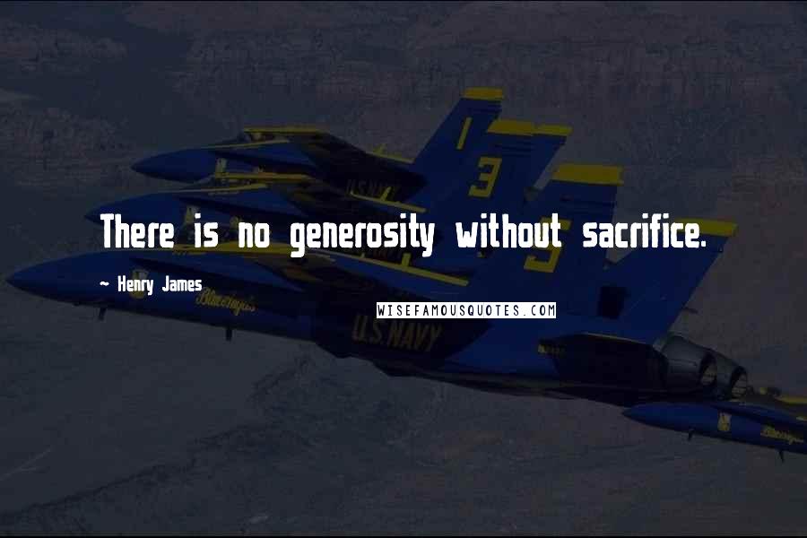 Henry James Quotes: There is no generosity without sacrifice.