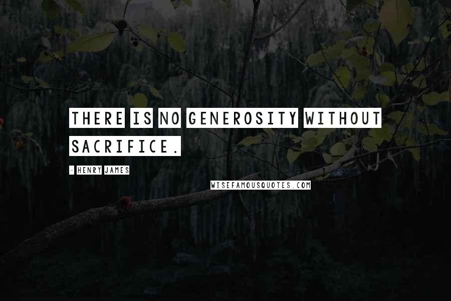 Henry James Quotes: There is no generosity without sacrifice.