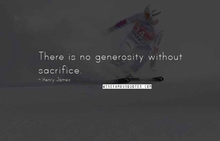 Henry James Quotes: There is no generosity without sacrifice.