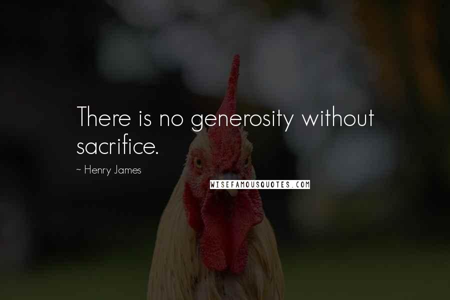 Henry James Quotes: There is no generosity without sacrifice.