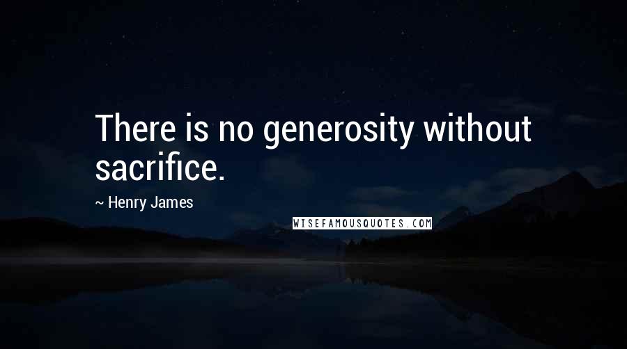 Henry James Quotes: There is no generosity without sacrifice.