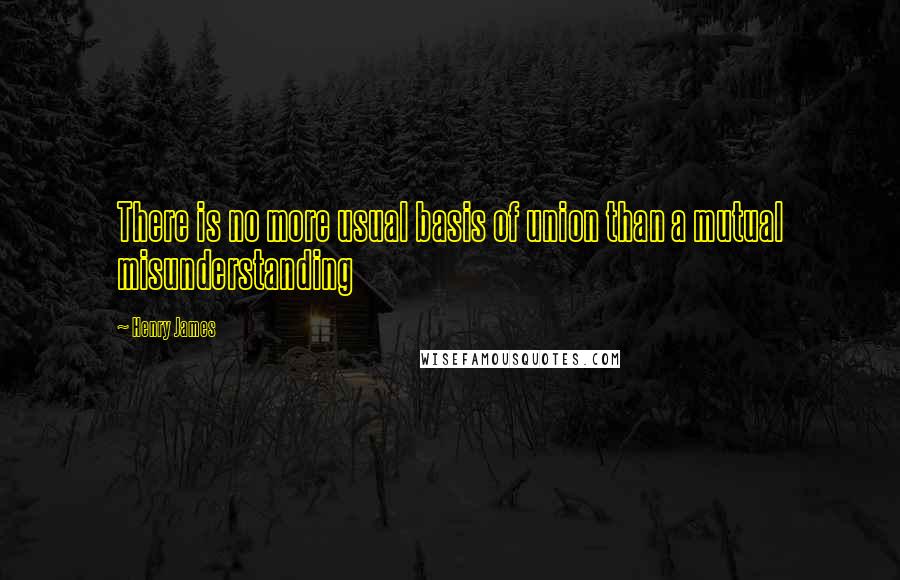 Henry James Quotes: There is no more usual basis of union than a mutual misunderstanding