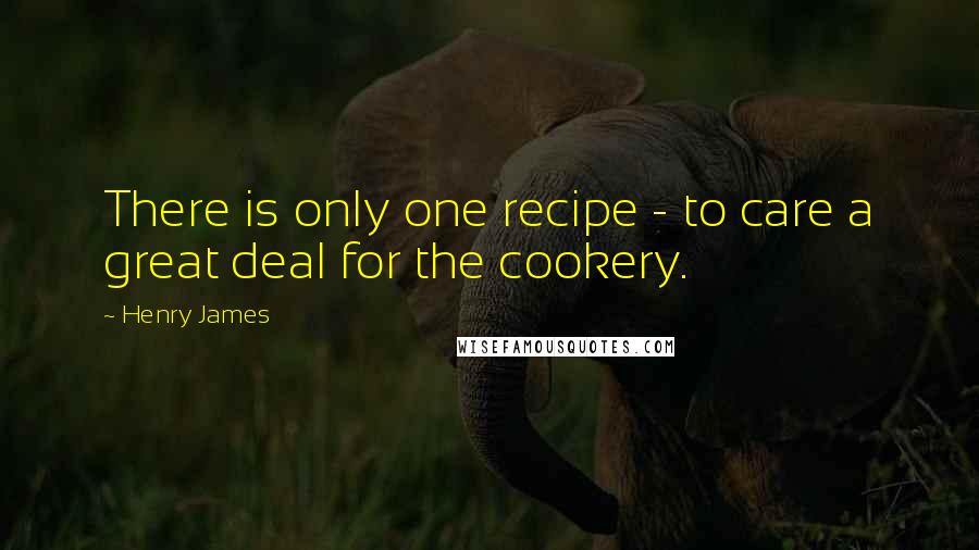 Henry James Quotes: There is only one recipe - to care a great deal for the cookery.