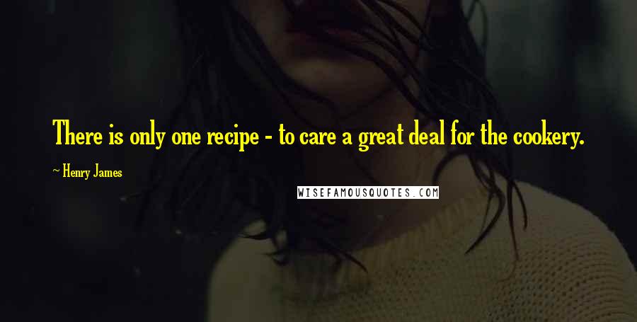Henry James Quotes: There is only one recipe - to care a great deal for the cookery.