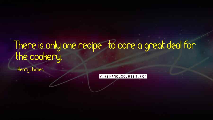 Henry James Quotes: There is only one recipe - to care a great deal for the cookery.