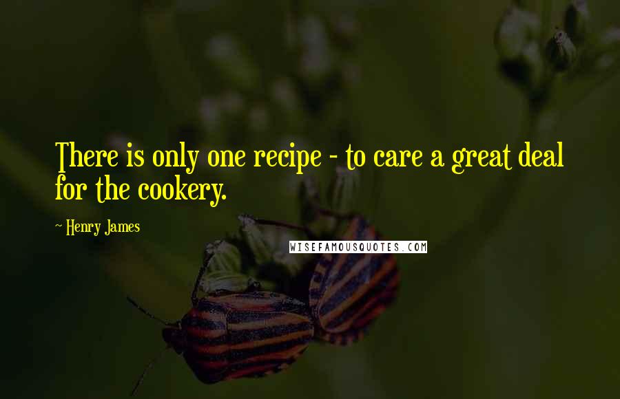 Henry James Quotes: There is only one recipe - to care a great deal for the cookery.