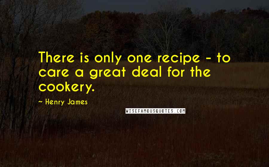Henry James Quotes: There is only one recipe - to care a great deal for the cookery.
