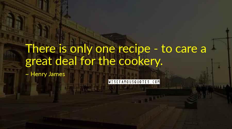Henry James Quotes: There is only one recipe - to care a great deal for the cookery.