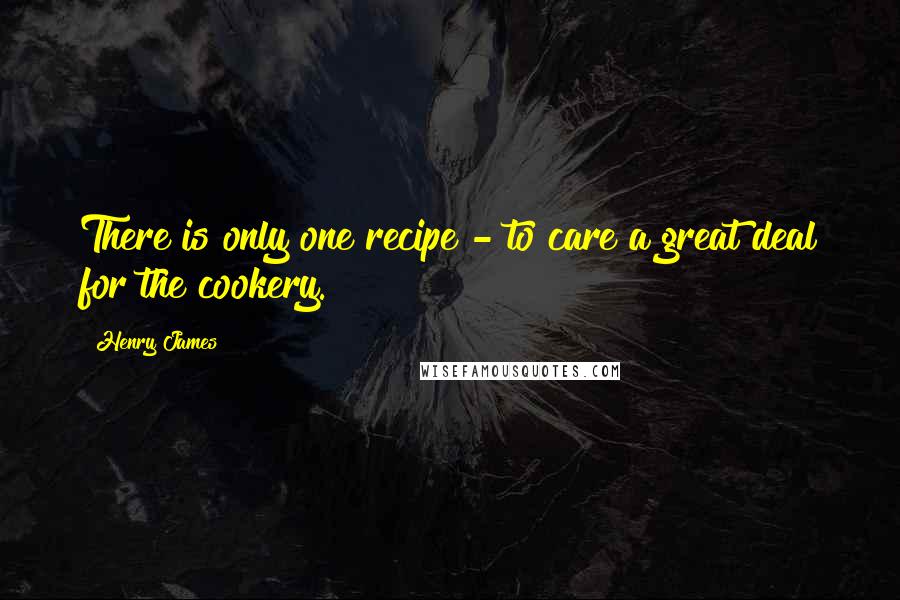 Henry James Quotes: There is only one recipe - to care a great deal for the cookery.