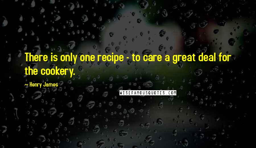 Henry James Quotes: There is only one recipe - to care a great deal for the cookery.