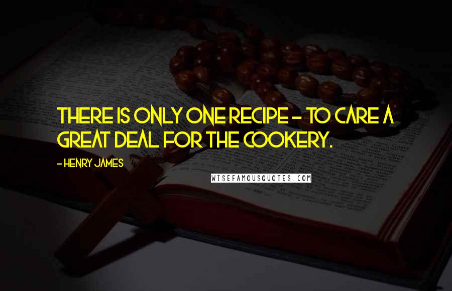 Henry James Quotes: There is only one recipe - to care a great deal for the cookery.