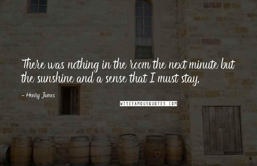 Henry James Quotes: There was nothing in the room the next minute but the sunshine and a sense that I must stay.