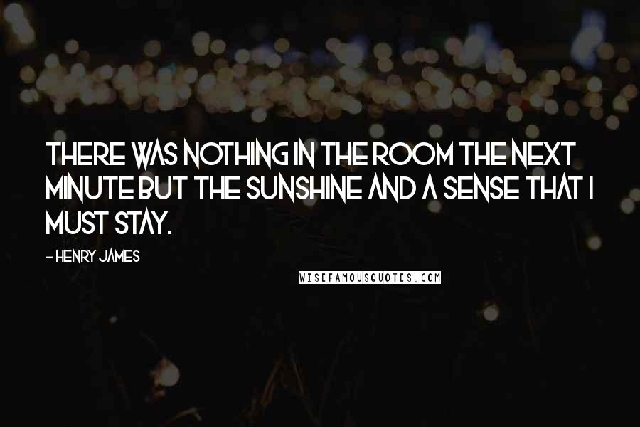 Henry James Quotes: There was nothing in the room the next minute but the sunshine and a sense that I must stay.