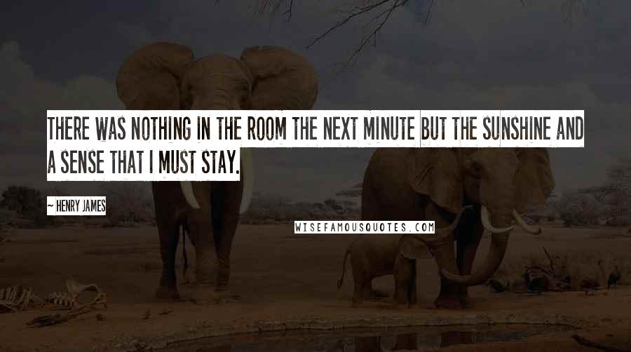 Henry James Quotes: There was nothing in the room the next minute but the sunshine and a sense that I must stay.