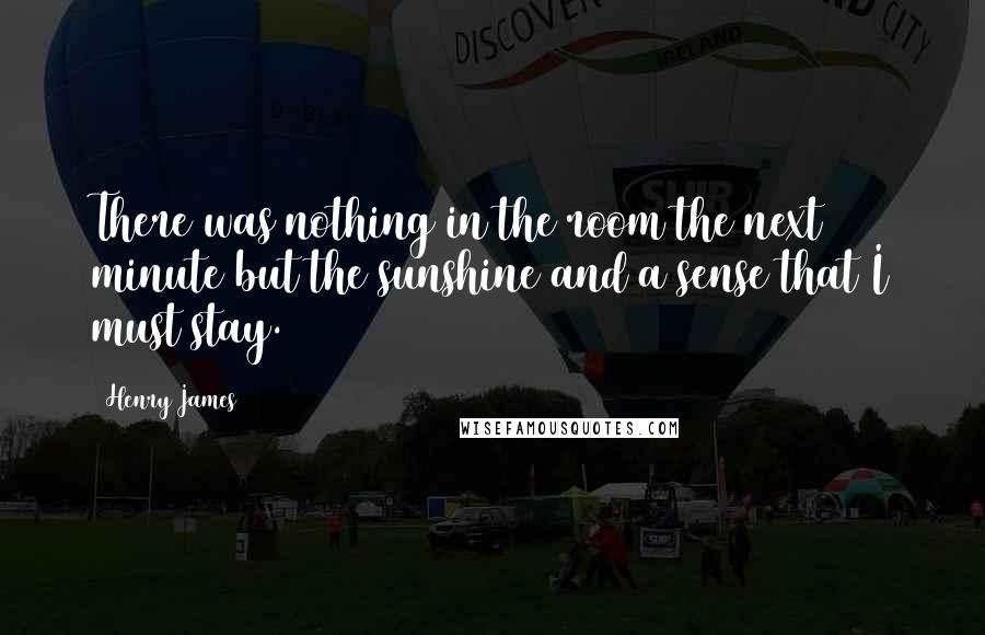 Henry James Quotes: There was nothing in the room the next minute but the sunshine and a sense that I must stay.