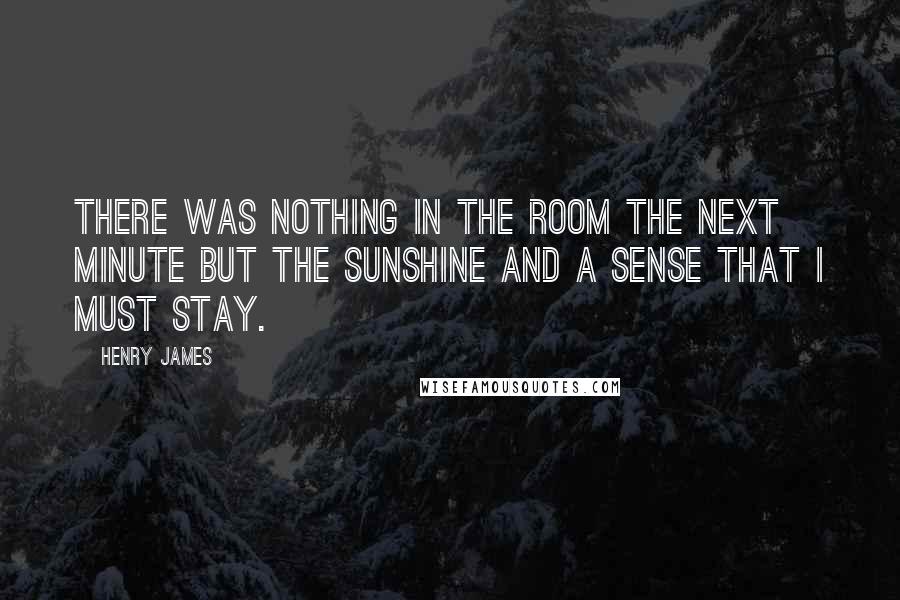 Henry James Quotes: There was nothing in the room the next minute but the sunshine and a sense that I must stay.