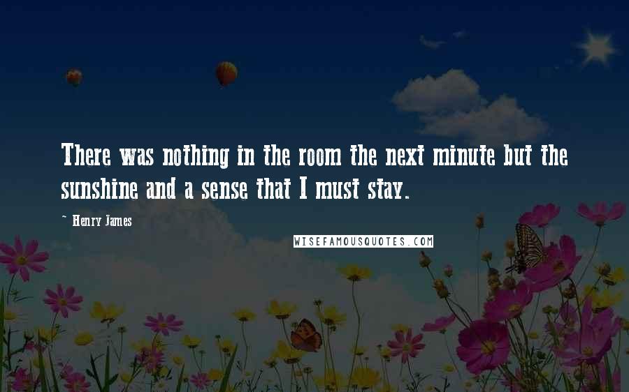 Henry James Quotes: There was nothing in the room the next minute but the sunshine and a sense that I must stay.