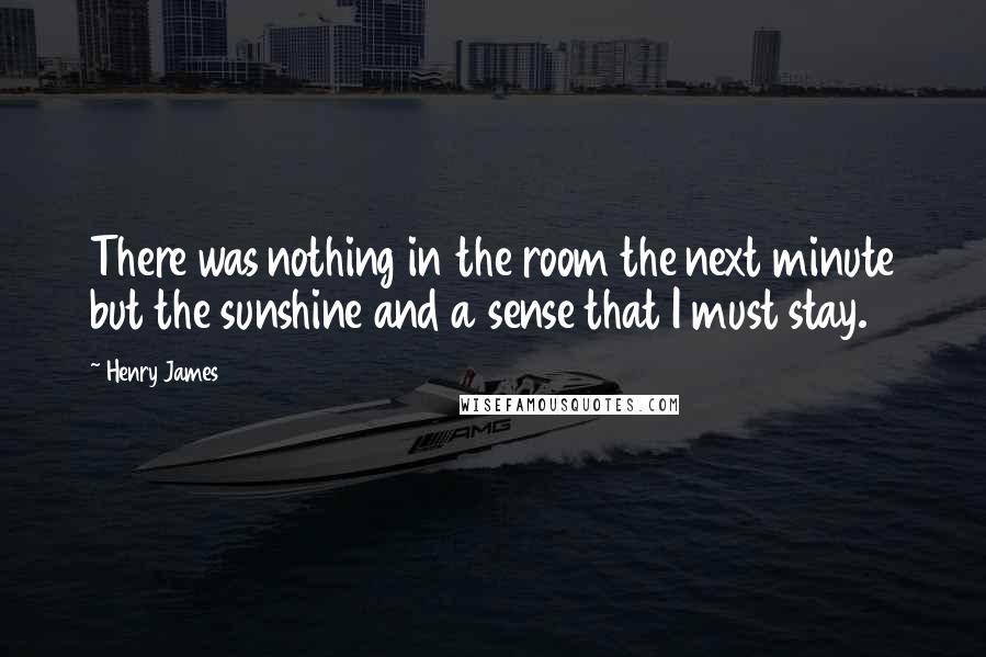 Henry James Quotes: There was nothing in the room the next minute but the sunshine and a sense that I must stay.