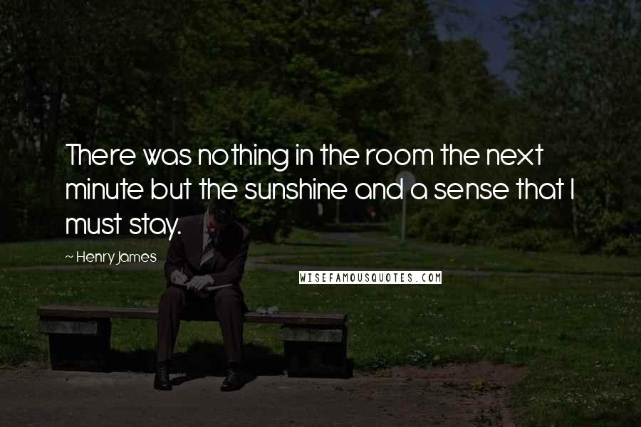 Henry James Quotes: There was nothing in the room the next minute but the sunshine and a sense that I must stay.