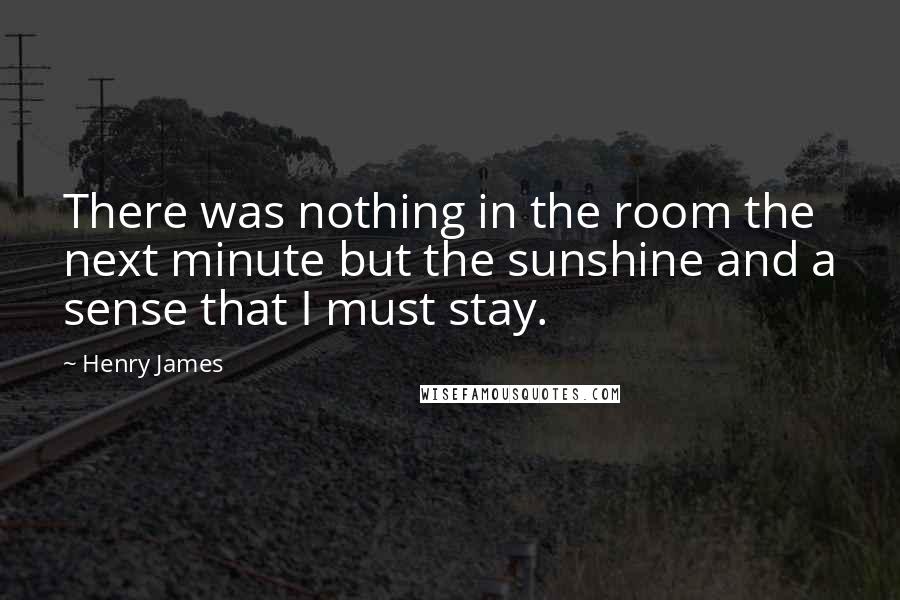 Henry James Quotes: There was nothing in the room the next minute but the sunshine and a sense that I must stay.