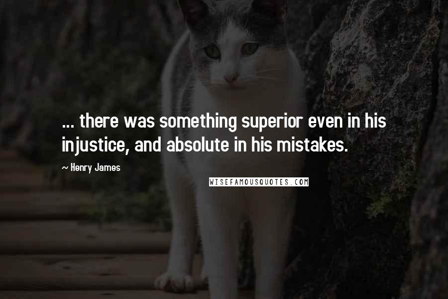 Henry James Quotes: ... there was something superior even in his injustice, and absolute in his mistakes.
