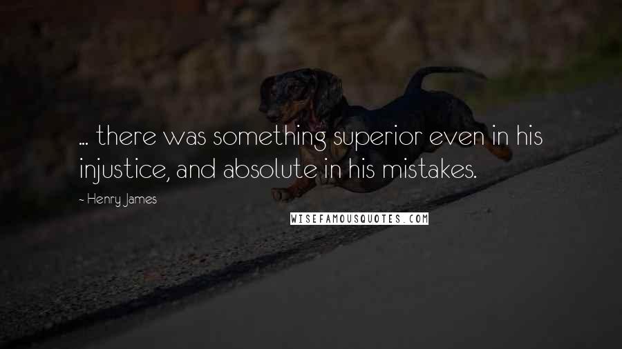 Henry James Quotes: ... there was something superior even in his injustice, and absolute in his mistakes.