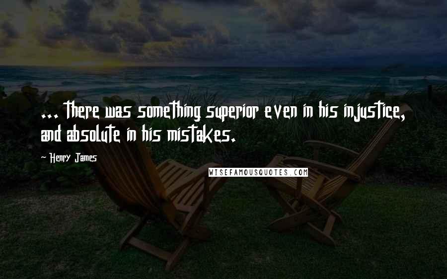 Henry James Quotes: ... there was something superior even in his injustice, and absolute in his mistakes.