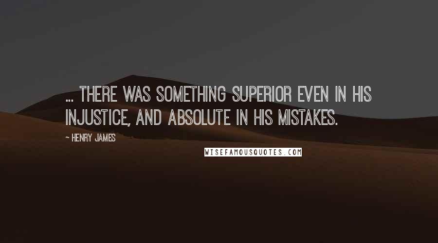 Henry James Quotes: ... there was something superior even in his injustice, and absolute in his mistakes.