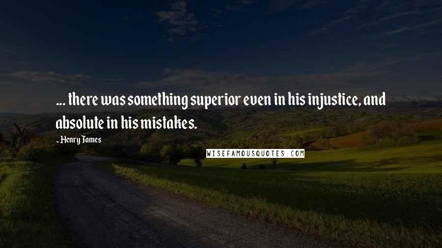 Henry James Quotes: ... there was something superior even in his injustice, and absolute in his mistakes.