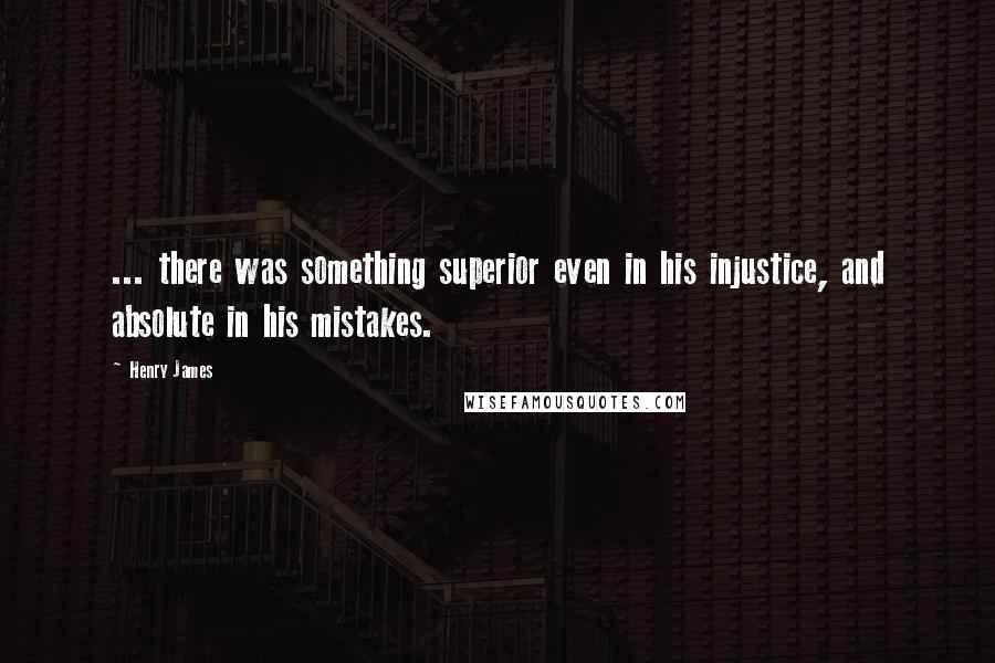 Henry James Quotes: ... there was something superior even in his injustice, and absolute in his mistakes.