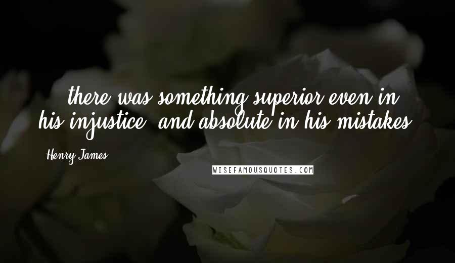 Henry James Quotes: ... there was something superior even in his injustice, and absolute in his mistakes.