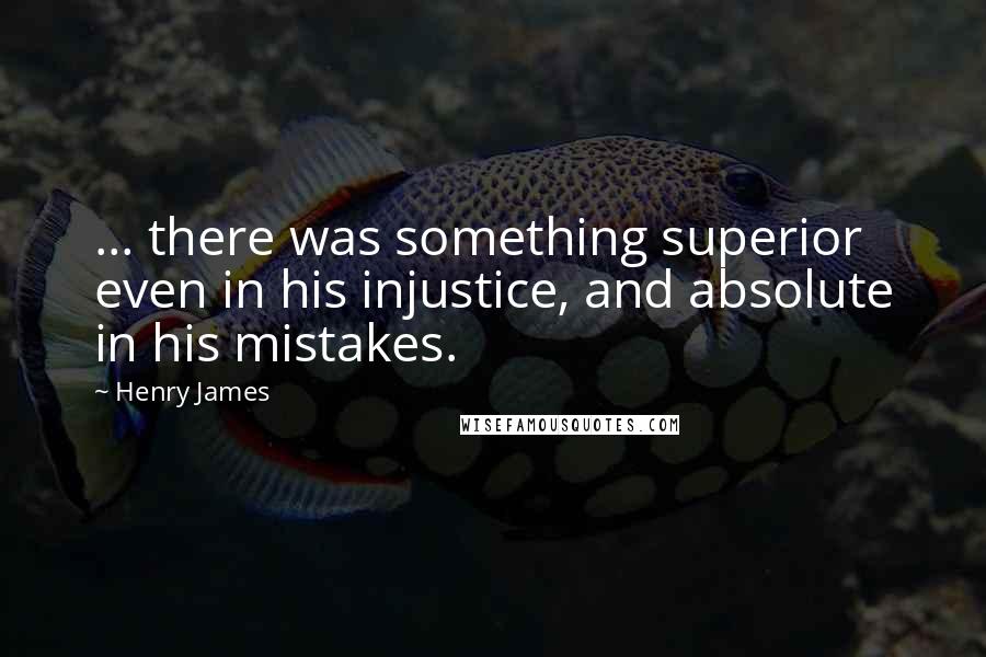 Henry James Quotes: ... there was something superior even in his injustice, and absolute in his mistakes.
