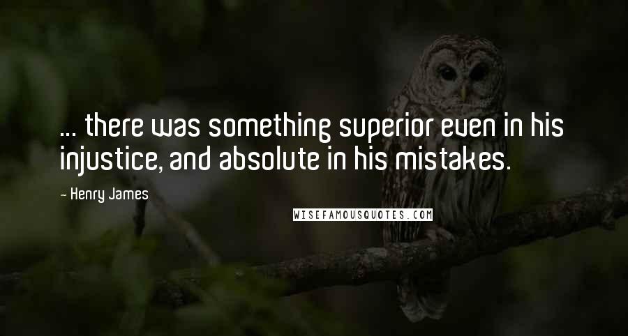Henry James Quotes: ... there was something superior even in his injustice, and absolute in his mistakes.