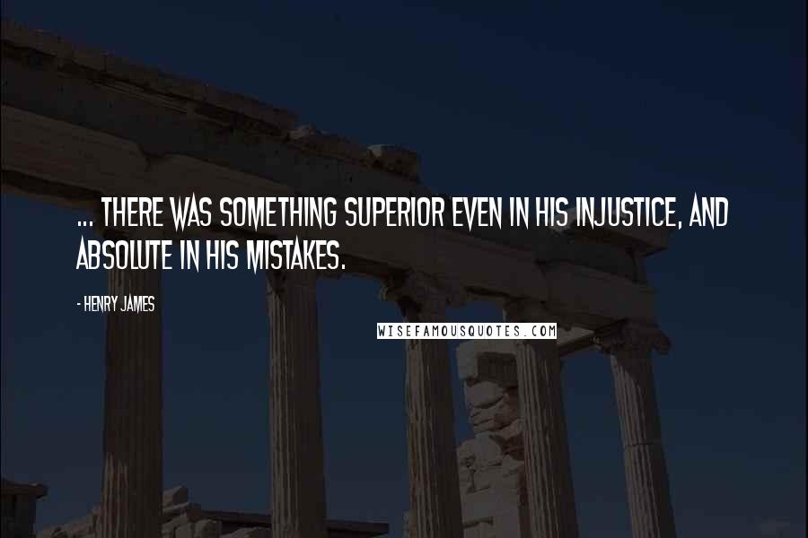 Henry James Quotes: ... there was something superior even in his injustice, and absolute in his mistakes.