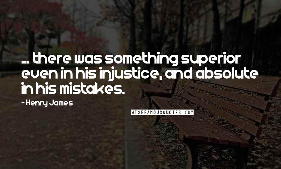 Henry James Quotes: ... there was something superior even in his injustice, and absolute in his mistakes.