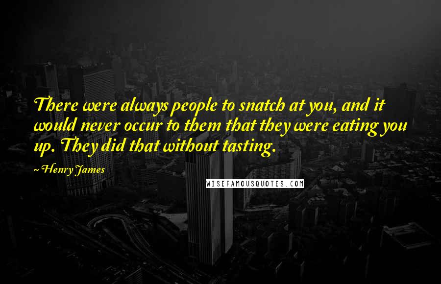 Henry James Quotes: There were always people to snatch at you, and it would never occur to them that they were eating you up. They did that without tasting.