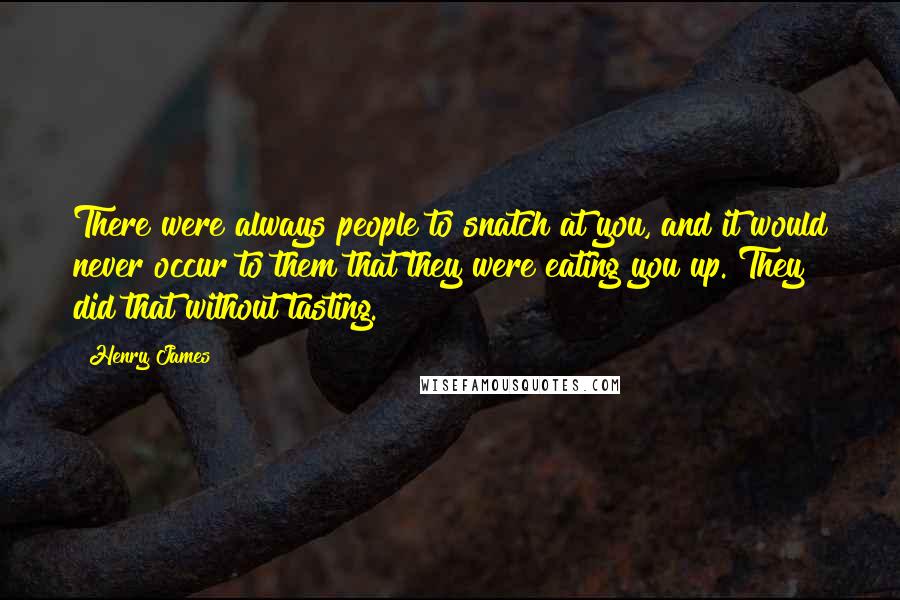 Henry James Quotes: There were always people to snatch at you, and it would never occur to them that they were eating you up. They did that without tasting.