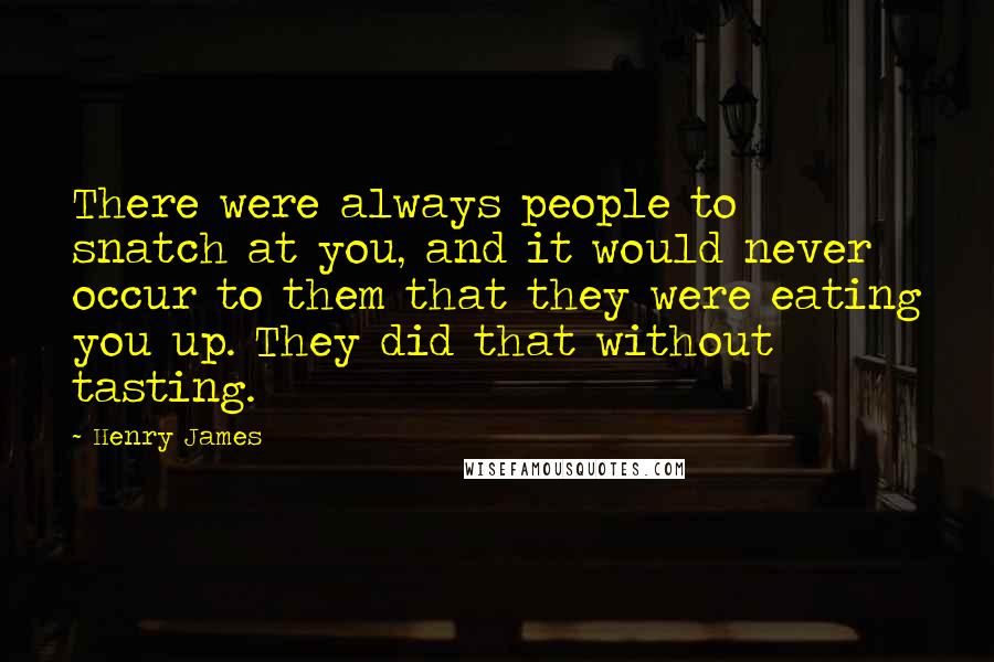 Henry James Quotes: There were always people to snatch at you, and it would never occur to them that they were eating you up. They did that without tasting.