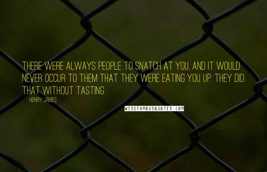 Henry James Quotes: There were always people to snatch at you, and it would never occur to them that they were eating you up. They did that without tasting.