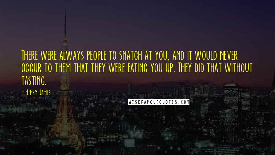 Henry James Quotes: There were always people to snatch at you, and it would never occur to them that they were eating you up. They did that without tasting.