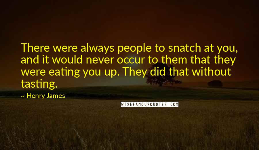 Henry James Quotes: There were always people to snatch at you, and it would never occur to them that they were eating you up. They did that without tasting.