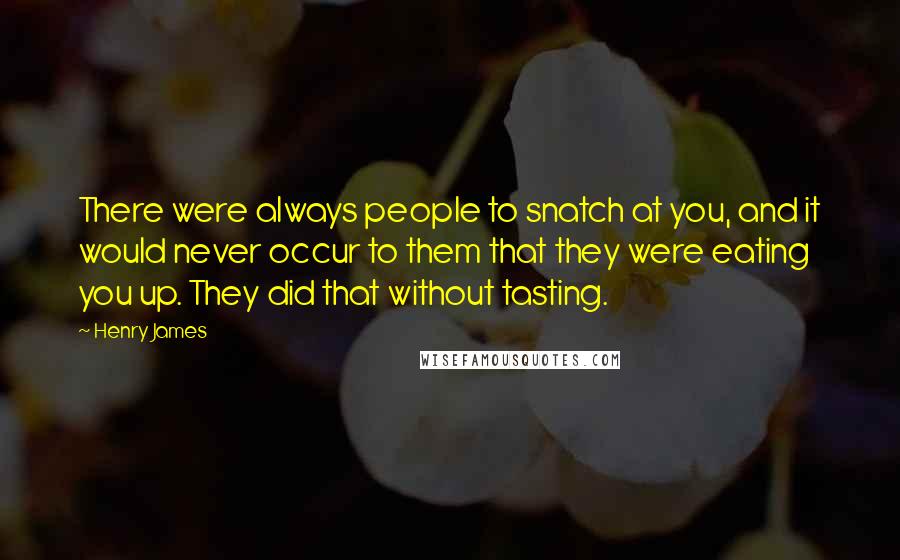 Henry James Quotes: There were always people to snatch at you, and it would never occur to them that they were eating you up. They did that without tasting.