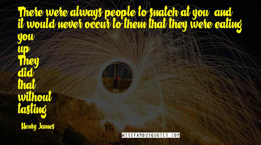 Henry James Quotes: There were always people to snatch at you, and it would never occur to them that they were eating you up. They did that without tasting.