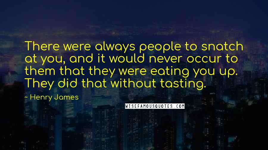Henry James Quotes: There were always people to snatch at you, and it would never occur to them that they were eating you up. They did that without tasting.