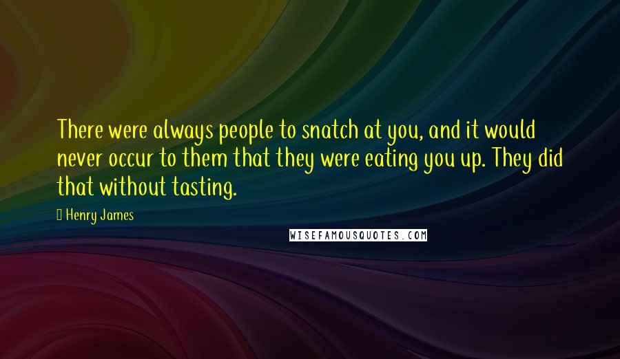 Henry James Quotes: There were always people to snatch at you, and it would never occur to them that they were eating you up. They did that without tasting.