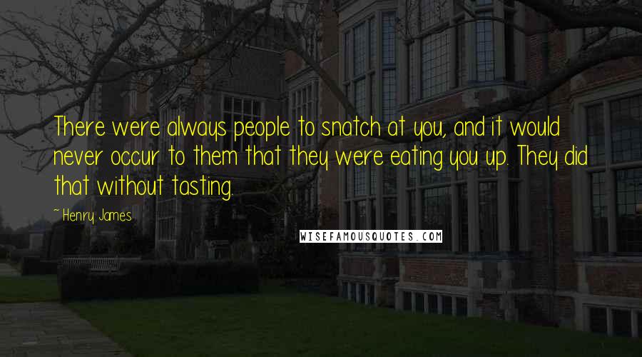 Henry James Quotes: There were always people to snatch at you, and it would never occur to them that they were eating you up. They did that without tasting.